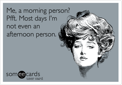Me, a morning person?
Pfft. Most days I'm
not even an
afternoon person.