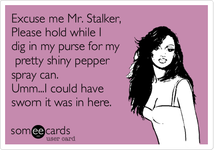 Excuse me Mr. Stalker,
Please hold while I 
dig in my purse for my
 pretty shiny pepper
spray can.
Umm...I could have
sworn it was in here.  