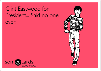 Clint Eastwood for
President... Said no one
ever. 