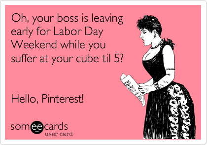Oh, your boss is leaving
early for Labor Day
Weekend while you
suffer at your cube til 5?  


Hello, Pinterest! 
