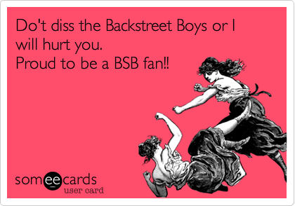 Do't diss the Backstreet Boys or I will hurt you.Proud to be a BSB fan!!