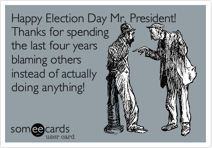 Happy Election Day Mr. President! Thanks for spending
the last four years
blaming others
instead of actually
doing anything!