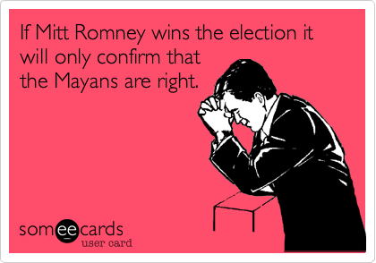 If Mitt Romney wins the election it will only confirm that
the Mayans are right.