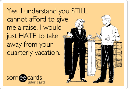 Yes I Understand You Still Cannot Afford To Give Me A Raise I Would Just Hate To Take Away From Your Quarterly Vacation Workplace Ecard