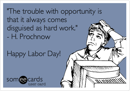 "The trouble with opportunity is that it always comes 
disguised as hard work." 
- H. Prochnow 

Happy Labor Day!