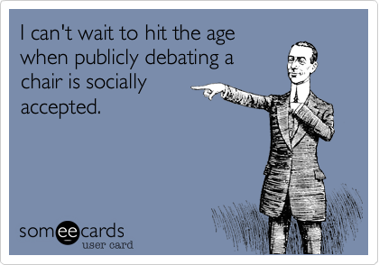 I can't wait to hit the age
when publicly debating a
chair is socially
accepted.  