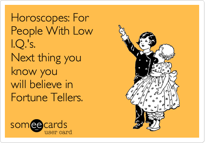 Horoscopes: For
People With Low
I.Q.'s.
Next thing you 
know you
will believe in
Fortune Tellers. 