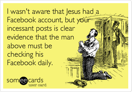 I wasn't aware that Jesus had a Facebook account, but your
incessant posts is clear
evidence that the man
above must be
checking his
Facebook daily.