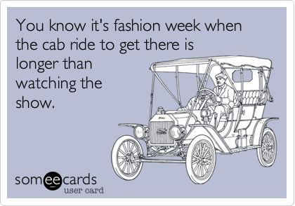 You know it's fashion week when the cab ride to get there is
longer than 
watching the
show. 