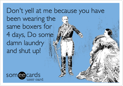 Don't yell at me because you have been wearing the
same boxers for
4 days, Do some
damn laundry
and shut up! 