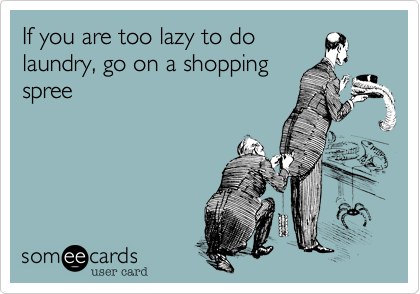If you are too lazy to do
laundry, go on a shopping
spree