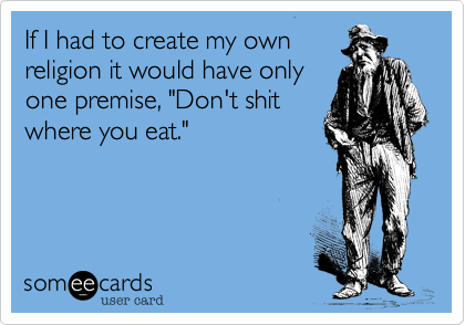 If I had to create my own
religion it would have only
one premise, "Don't shit
where you eat."