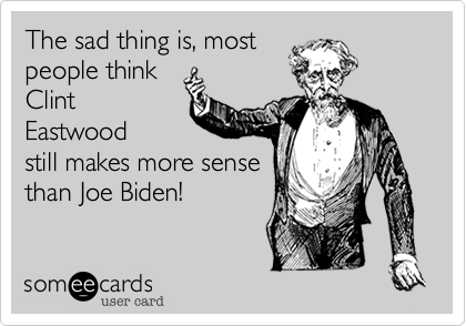 The sad thing is, most
people think
Clint
Eastwood 
still makes more sense
than Joe Biden!