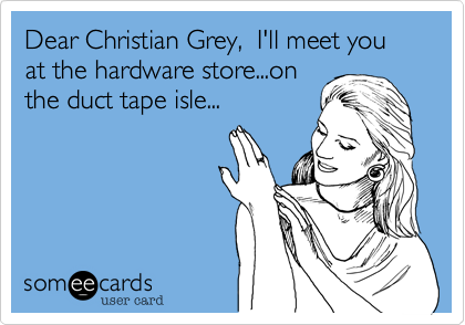 Dear Christian Grey,  I'll meet you at the hardware store...on
the duct tape isle...