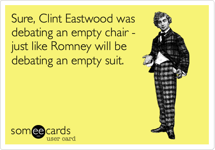 Sure, Clint Eastwood was 
debating an empty chair -
just like Romney will be
debating an empty suit.