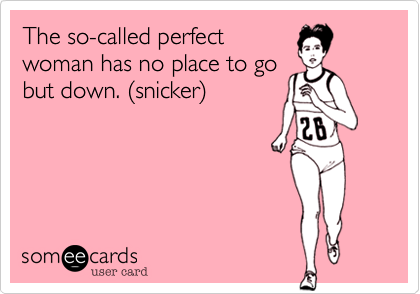 The so-called perfect
woman has no place to go
but down. %28snicker%29