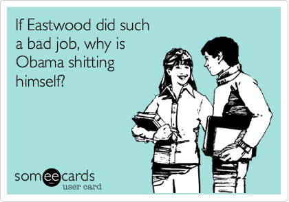 If Eastwood did such
a bad job, why is 
Obama shitting 
himself?