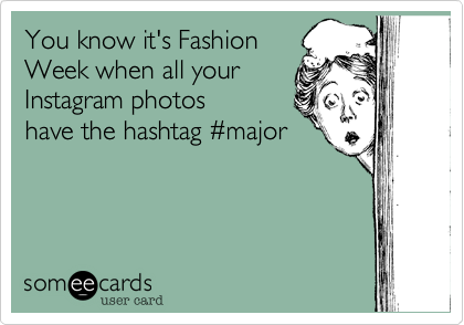 You know it's Fashion
Week when all your
Instagram photos 
have the hashtag %23major
