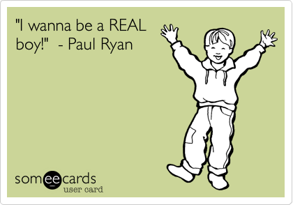 "I wanna be a REAL
boy!"  - Paul Ryan