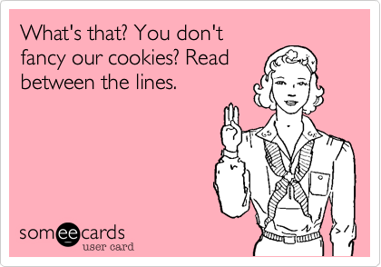 What's that? You don't
fancy our cookies? Read
between the lines.