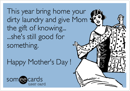 This year bring home your
dirty laundry and give Mom
the gift of knowing... 
...she's still good for
something.

Happy Mother's Day ! 