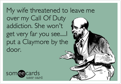 My wife threatened to leave me over my Call Of Duty
addiction. She won't
get very far you see.....I
put a Claymore by the
door.