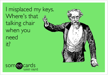 I misplaced my keys.
Where's that
talking chair
when you
need
it?