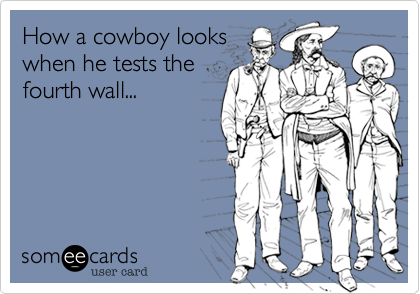 How a cowboy looks
when he tests the
fourth wall...