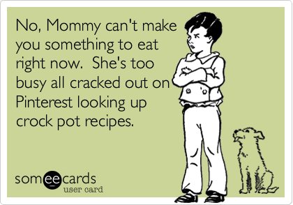 No, Mommy can't make
you something to eat
right now.  She's too 
busy all cracked out on
Pinterest looking up
crock pot recipes.