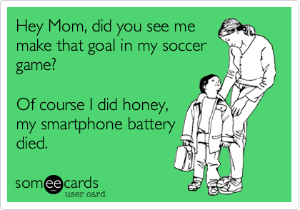 Hey Mom, did you see me
make that goal in my soccer
game?

Of course I did honey,
my smartphone battery
died.