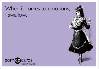 When it comes to emotions, 
I swallow.