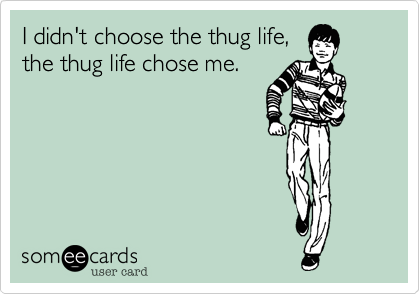 I didn't choose the thug life,
the thug life chose me.