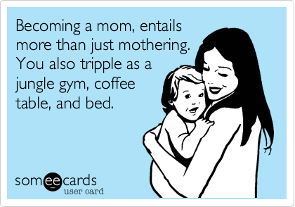 Becoming a mom, entails 
more than just mothering.
You also tripple as a
jungle gym, coffee
table, and bed.
