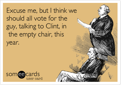 Excuse me, but I think we
should all vote for the
guy, talking to Clint, in
 the empty chair, this
year.
