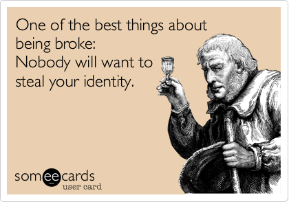 One of the best things about
being broke:
Nobody will want to
steal your identity.