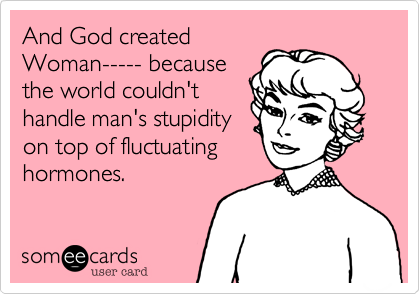 And God created
Woman----- because
the world couldn't
handle man's stupidity
on top of fluctuating
hormones.