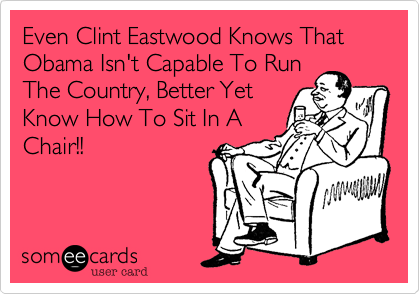 Even Clint Eastwood Knows That
Obama Isn't Capable To Run
The Country, Better Yet
Know How To Sit In A
Chair!!  