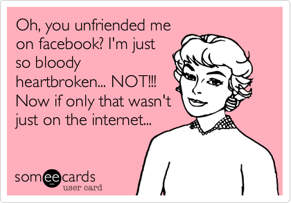 Oh, you unfriended me
on facebook? I'm just
so bloody
heartbroken... NOT!!!
Now if only that wasn't
just on the internet... 