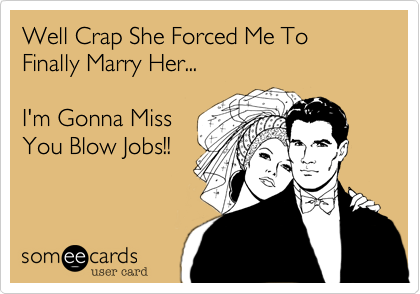 Well Crap She Forced Me To Finally Marry Her...

I'm Gonna Miss
You Blow Jobs!!