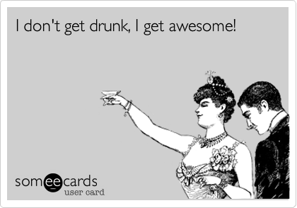 I don't get drunk, I get awesome!