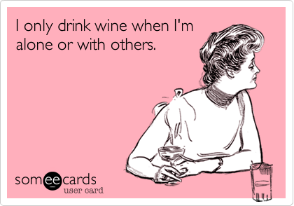 I only drink wine when I'm
alone or with others.