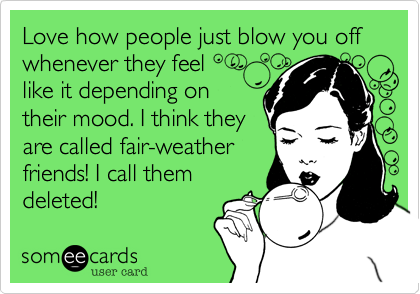 Love how people just blow you off whenever they feel 
like it depending on
their mood. I think they
are called fair-weather
friends! I call them
deleted!