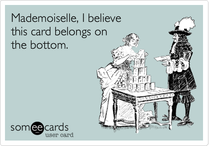 Mademoiselle, I believe
this card belongs on
the bottom.