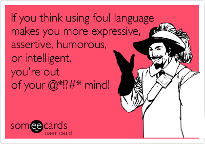 If you think using foul language
makes you more expressive,
assertive, humorous,
or intelligent, 
you're out
of your @*!?%23* mind!