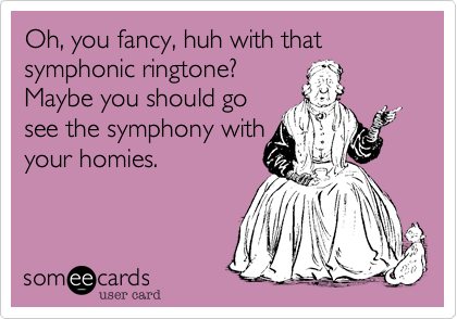 Oh, you fancy, huh with that symphonic ringtone?
Maybe you should go
see the symphony with
your homies.