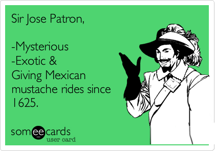 Sir Jose Patron,

-Mysterious
-Exotic & 
Giving Mexican
mustache rides since
1625.