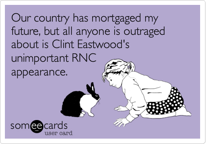 Our country has mortgaged my future, but all anyone is outraged about is Clint Eastwood's unimportant RNC
appearance.