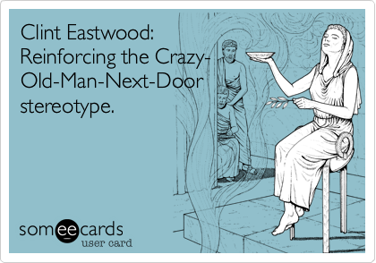 Clint Eastwood:
Reinforcing the Crazy-
Old-Man-Next-Door
stereotype.