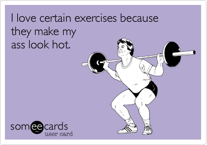 I love certain exercises because
they make my
ass look hot.