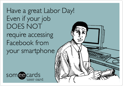 Have a great Labor Day!
Even if your job
DOES NOT 
require accessing
Facebook from
your smartphone